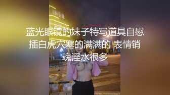 蓝光眼镜的妹子特写道具自慰插白虎穴塞的满满的 表情销魂淫水很多