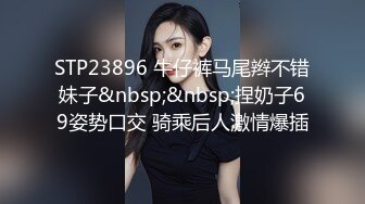 STP23896 牛仔裤马尾辫不错妹子&nbsp;&nbsp;捏奶子69姿势口交 骑乘后人激情爆插