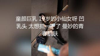 童颜巨乳 19岁的小仙女呀 凹乳头 太想抓一下了 曼妙的青春肌肤