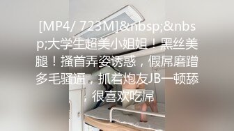 [MP4/ 723M]&nbsp;&nbsp;大学生超美小姐姐！黑丝美腿！搔首弄姿诱惑，假屌磨蹭多毛骚逼，抓着炮友JB一顿舔，很喜欢吃屌