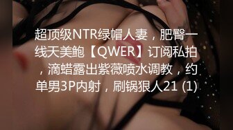 超顶级NTR绿帽人妻，肥臀一线天美鲍【QWER】订阅私拍，滴蜡露出紫薇喷水调教，约单男3P内射，刷锅狠人21 (1)