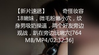 【新片速遞】❤️❤️奇怪妆容18嫩妹，微毛粉嫩小穴，纹身男吸奶操逼，两个好友旁边观战，趴在旁边玩嫩穴[764MB/MP4/02:32:36]