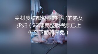 身材皮肤都包养的很好的熟女少妇（22部完整版视频已上传至下面简界免）