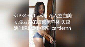 STP34390 swag 深入雪白美肌兔女郎的濃密黑森林 失控浪叫連鄰居也聽到 cartiernn