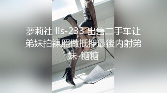 萝莉社 lls-233 出售二手车让弟妹拍裸照做抵押最後内射弟妹-糖糖