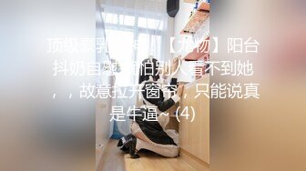 顶级豪乳女神！【尤物】阳台抖奶自慰,就怕别人看不到她，，故意拉开窗帘，只能说真是牛逼~ (4)