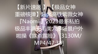 【新片速遞 】 【极品女神❤️重磅核弹】超火高铁紫薇女神『Naomii』2023最新私拍 极品丰满无毛美穴多场景户外啪操《露点露脸》 [3130M/MP4/47:38]