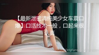 【最新泄密清纯美少女车震口爆】口活技术一般，口起来很认真