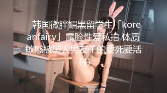 ✨韩国微胖媚黑留学生「koreanfairy」露脸性爱私拍 体质敏感被黑人男友干的要死要活 (4)