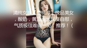 清纯女神【蜜桃淳】极品美女，酸奶，黄瓜，大尺度自慰，气质极佳难得一见，推荐！ (5)