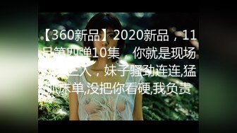 【360新品】2020新品，11月第四弹10集，你就是现场的第三人，妹子骚劲连连,猛抓床单,没把你看硬,我负责