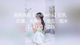 高亮御姐【Reaowna】巨乳，肛塞，大黑牛，炮击，喷水【141V】 (22)