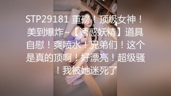 STP29181 重磅！顶级女神！美到爆炸~【诱惑妖精】道具自慰！爽喷水！兄弟们！这个是真的顶啊！好漂亮！超级骚！我被她迷死了