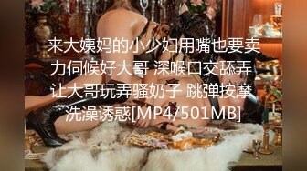 来大姨妈的小少妇用嘴也要卖力伺候好大哥 深喉口交舔弄 让大哥玩弄骚奶子 跳弹按摩 洗澡诱惑[MP4/501MB]