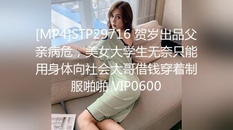 [MP4]STP29716 贺岁出品父亲病危，美女大学生无奈只能用身体向社会大哥借钱穿着制服啪啪 VIP0600