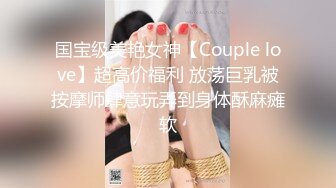 国宝级美艳女神【Couple love】超高价福利 放荡巨乳被按摩师肆意玩弄到身体酥麻瘫软