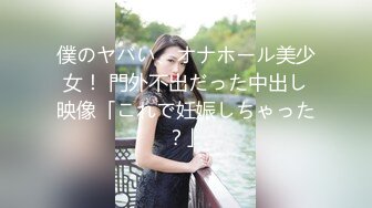 僕のヤバい、オナホール美少女！ 門外不出だった中出し映像「これで妊娠しちゃった？」