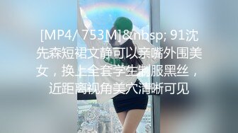 [MP4/ 753M]&nbsp; 91沈先森短裙文静可以亲嘴外围美女，换上全套学生制服黑丝，近距离视角美穴清晰可见