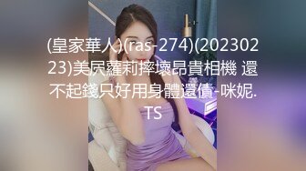 (皇家華人)(ras-274)(20230223)美屄蘿莉摔壞昂貴相機 還不起錢只好用身體還債-咪妮.TS