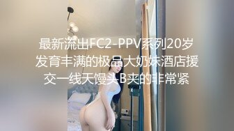 最新流出FC2-PPV系列20岁发育丰满的极品大奶妹酒店援交一线天馒头B夹的非常紧