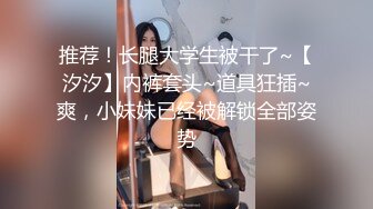 推荐！长腿大学生被干了~【汐汐】内裤套头~道具狂插~爽，小妹妹已经被解锁全部姿势