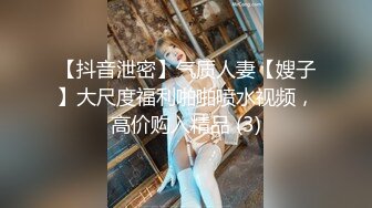 【抖音泄密】气质人妻【嫂子】大尺度福利啪啪喷水视频，高价购入精品 (3)