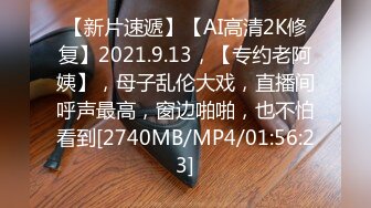 【新片速遞】【AI高清2K修复】2021.9.13，【专约老阿姨】，母子乱伦大戏，直播间呼声最高，窗边啪啪，也不怕看到[2740MB/MP4/01:56:23]