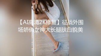 【AI高清2K修复】征战外围场娇俏女神大长腿肤白貌美