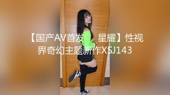 【国产AV首发❤️星耀】性视界奇幻主题新作XSJ143