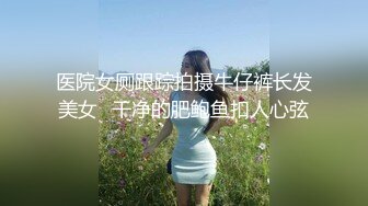 医院女厕跟踪拍摄牛仔裤长发美女⭐干净的肥鲍鱼扣人心弦