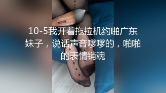 10-5我开着拖拉机约啪广东妹子，说话声音嗲嗲的，啪啪的表情销魂