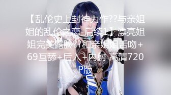 【乱伦史上封神力作??与亲姐姐的乱伦之恋-后续1】漂亮姐姐完美露脸??和亲姐姐舌吻+69互舔+后入+内射 高清720P版