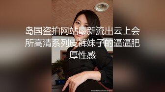 岛国盗拍网站最新流出云上会所高清系列皮裤妹子的逼逼肥厚性感