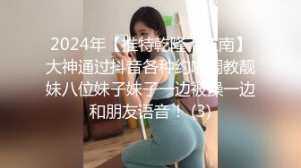 2024年【推特乾隆下江南】大神通过抖音各种约啪调教靓妹八位妹子妹子一边被操一边和朋友语音！ (3)