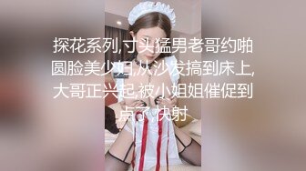 探花系列,寸头猛男老哥约啪圆脸美少妇,从沙发搞到床上,大哥正兴起,被小姐姐催促到点了,快射