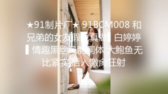 ★91制片厂★ 91BCM008 和兄弟的女友假戏真做▌白婷婷▌情趣黑丝风韵胴体 大鲍鱼无比紧实 后入激肏狂射