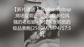 【新片速遞 】&nbsp;&nbsp;商场女厕近距离偷窥多位风骚的老板娘+多位美女职员的极品美鲍[2580M/MP4/17:39]