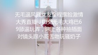 无毛逼风骚女友全程露脸激情大秀直播，口交无毛大鸡巴69舔逼玩弄，床上各种抽插面对镜头跟小哥舌吻玩骚奶子