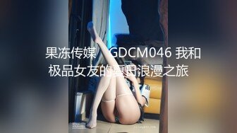 ✿果冻传媒✿ GDCM046 我和极品女友的夏日浪漫之旅