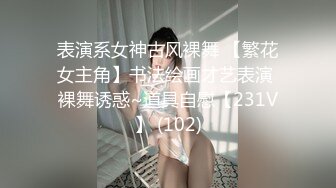 表演系女神古风裸舞 【繁花女主角】书法绘画才艺表演 裸舞诱惑~道具自慰【231V】 (102)