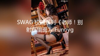 SWAG 校园系列《老师！别射在里面》 Funnyg