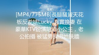 [MP4/775MB]長腿騷貨天花板反差婊Lucky 真實換妻 在豪華KTV扮演陪酒小公主，老公拍攝 被猛男操得她扶牆