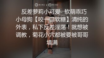 ✿反差萝莉小可爱✿软萌乖巧小母狗【咬一口软糖】清纯的外表，私下反差淫荡！就想被调教，菊花小穴都被要被哥哥填满