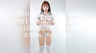 【新片速遞】 百度云❤【精品泄密】流出2022最新反差婊40（12部精品图影） [1490MB/MP4+JPG/36:30]