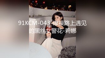 91KCM-043-爆操路上遇见的黑丝女警花-莉娜