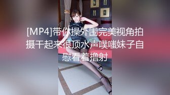 [MP4]带你操外围完美视角拍摄干起来很顶水声噗嗤妹子自慰看着撸射