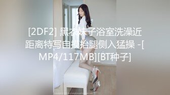 [2DF2] 黑衣妹子浴室洗澡近距离特写自摸抬腿侧入猛操 -[MP4/117MB][BT种子]