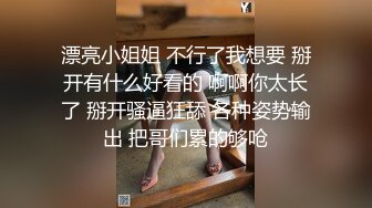 漂亮小姐姐 不行了我想要 掰开有什么好看的 啊啊你太长了 掰开骚逼狂舔 各种姿势输出 把哥们累的够呛