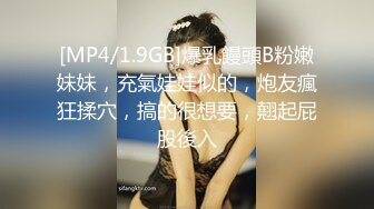 [MP4/1.9GB]爆乳饅頭B粉嫩妹妹，充氣娃娃似的，炮友瘋狂揉穴，搞的很想要，翹起屁股後入