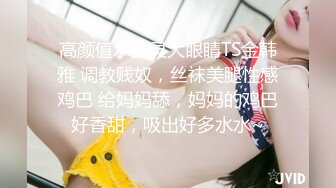 高颜值水灵灵大眼睛TS金韩雅 调教贱奴，丝袜美腿性感鸡巴 给妈妈舔，妈妈的鸡巴好香甜，吸出好多水水~